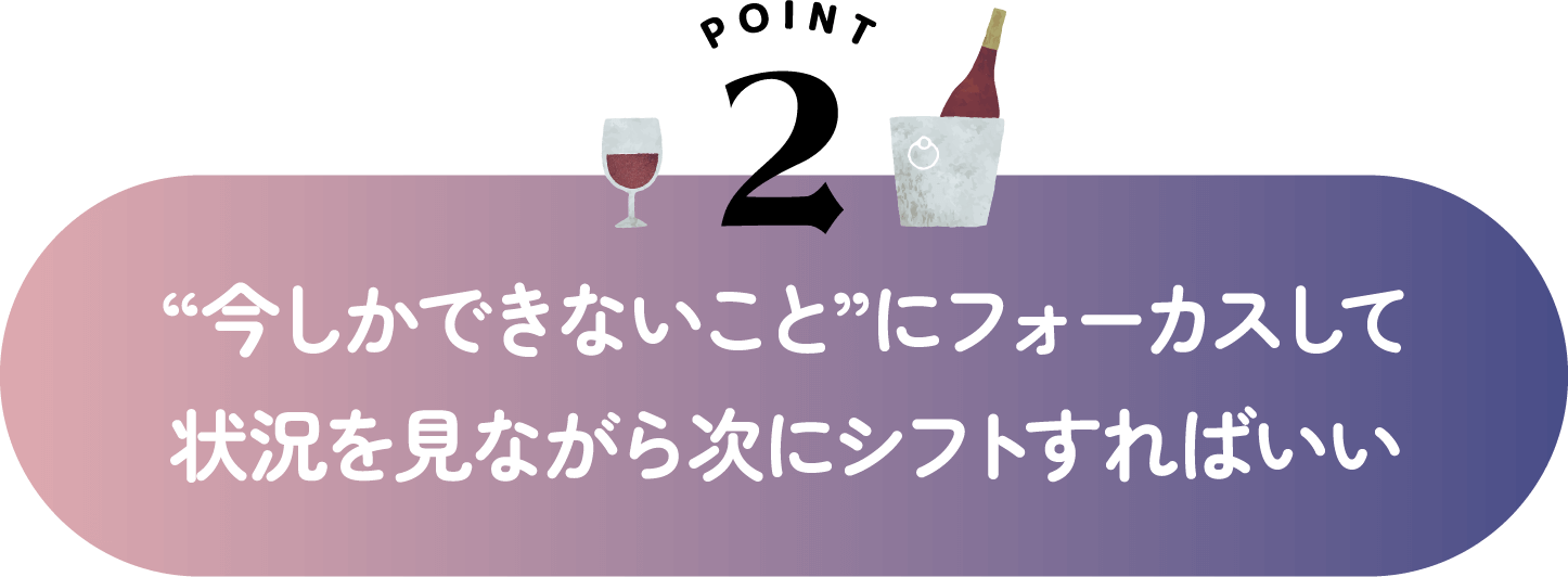 “今しかできないこと”にフォーカスして状況を見ながら次にシフトすればいい