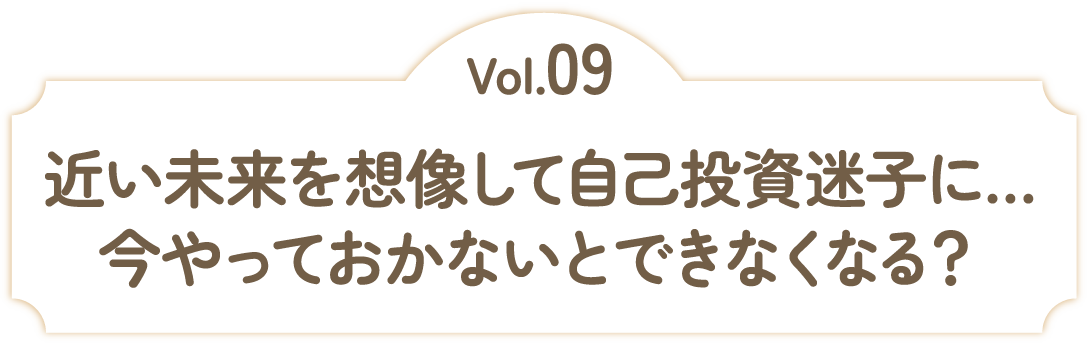 Vol.09 近い未来を想像して自己投資迷子に...今やっておかないとできなくなる？