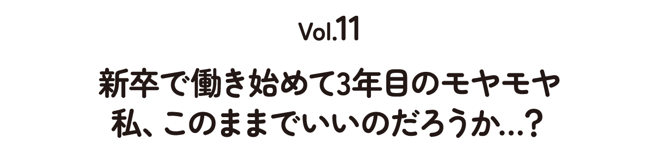 Vol.11 新卒で働き始めて3年目のモヤモヤ 私、このままでいいのだろうか…？