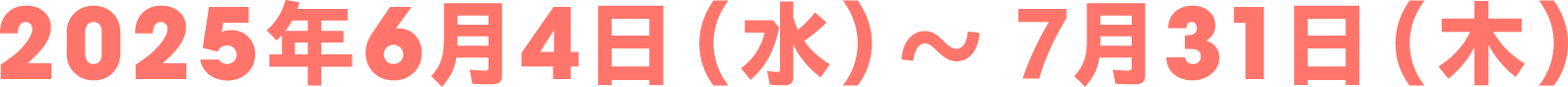 2025年6月4日（水）～ 7月31日（木）